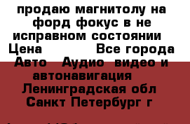продаю магнитолу на форд-фокус в не исправном состоянии › Цена ­ 2 000 - Все города Авто » Аудио, видео и автонавигация   . Ленинградская обл.,Санкт-Петербург г.